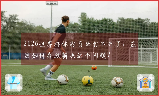 2026世界杯体彩页面打不开了，应该如何有效解决这个问题？