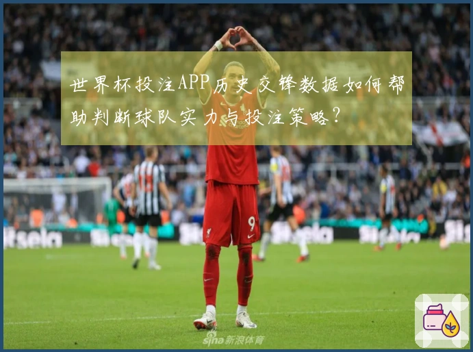 世界杯投注APP历史交锋数据如何帮助判断球队实力与投注策略？