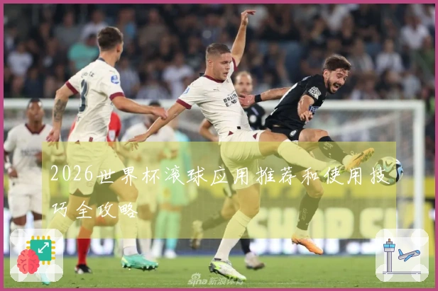 2026世界杯滚球应用推荐和使用技巧全攻略