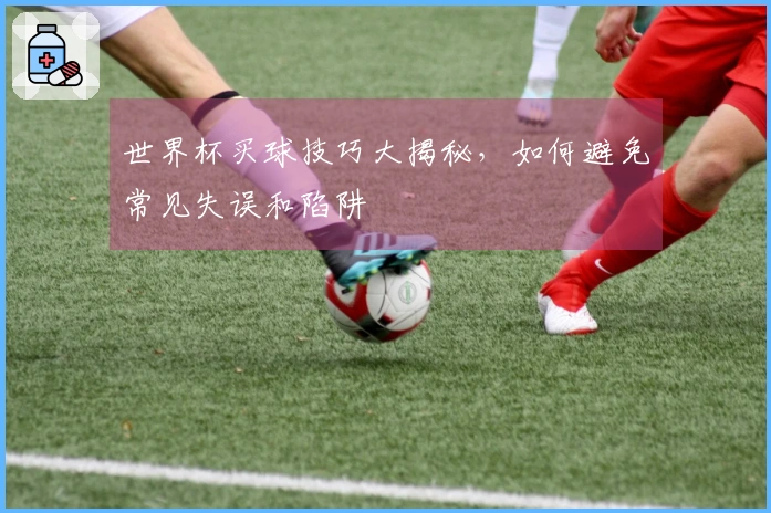 世界杯买球技巧大揭秘，如何避免常见失误和陷阱