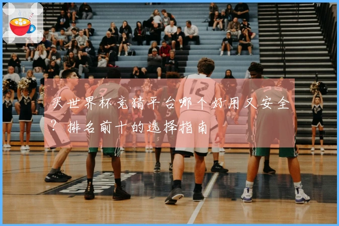 买世界杯竞猜平台哪个好用又安全？排名前十的选择指南