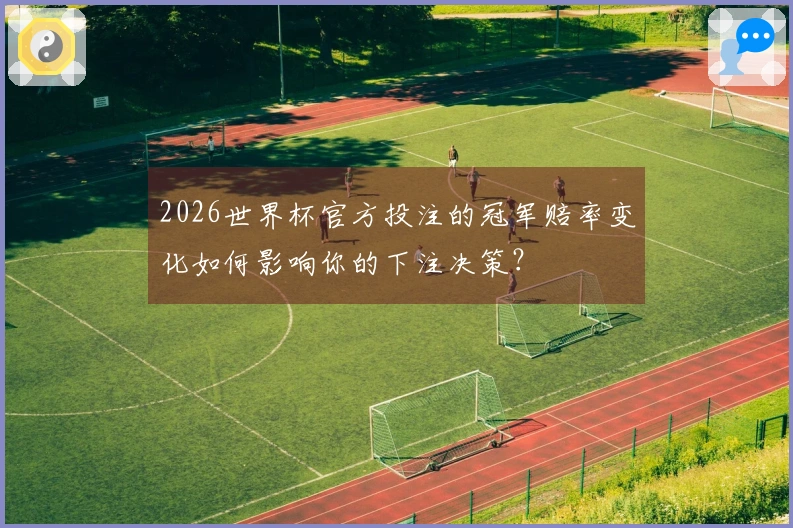 2026世界杯官方投注的冠军赔率变化如何影响你的下注决策？