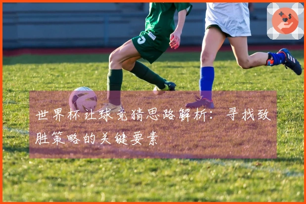 世界杯让球竞猜思路解析：寻找致胜策略的关键要素