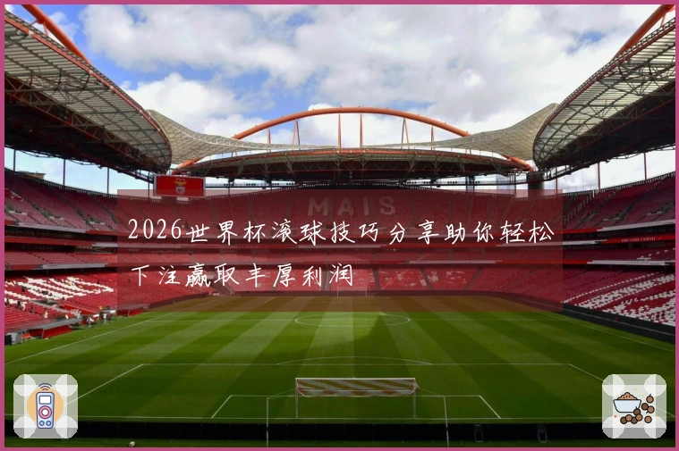 2026世界杯滚球技巧分享助你轻松下注赢取丰厚利润