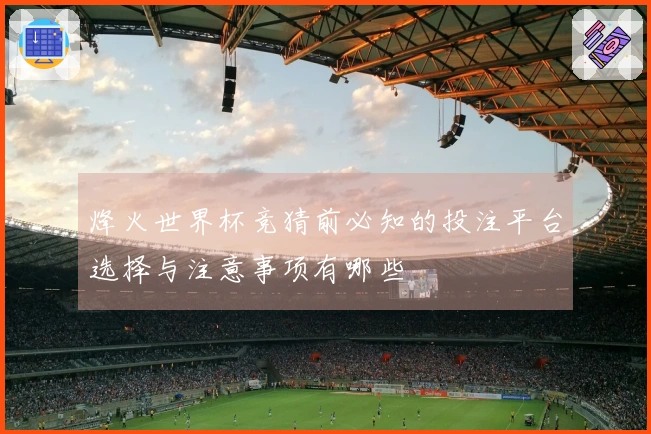 烽火世界杯竞猜前必知的投注平台选择与注意事项有哪些