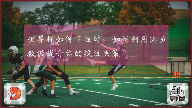 世界杯如何下注时，如何利用比分数据提升你的投注决策？
