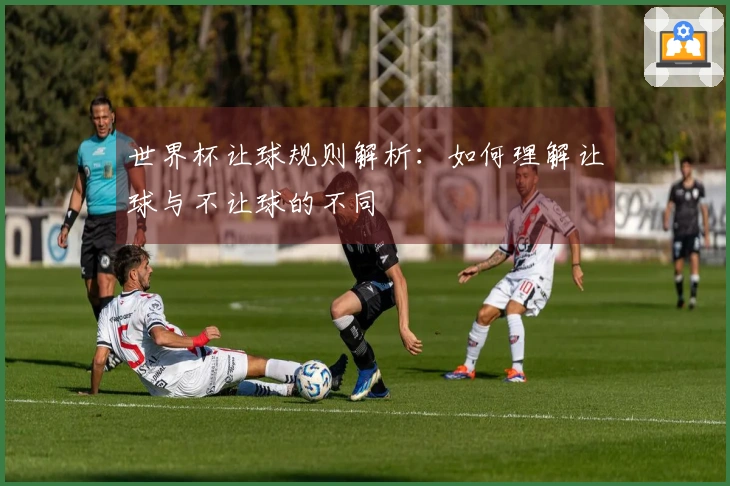 世界杯让球规则解析：如何理解让球与不让球的不同