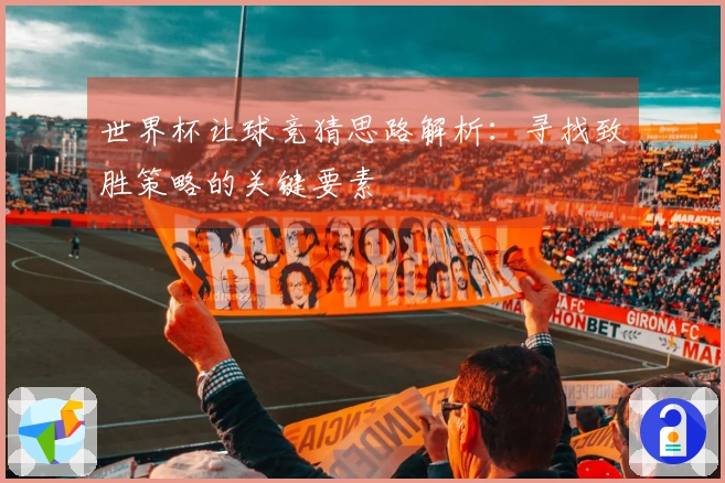 世界杯让球竞猜思路解析：寻找致胜策略的关键要素