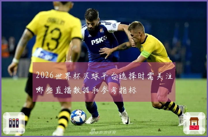 2026世界杯买球平台选择时需关注哪些直播数据和参考指标