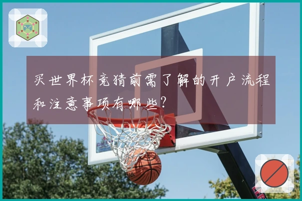 买世界杯竞猜前需了解的开户流程和注意事项有哪些？