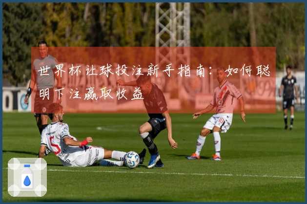 世界杯让球投注新手指南：如何聪明下注赢取收益