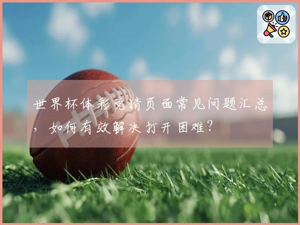 世界杯体彩竞猜页面常见问题汇总，如何有效解决打开困难？