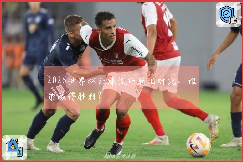 2026世界杯让球技巧新旧对比，谁能赢得胜利？