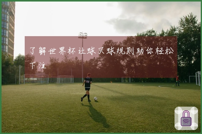 了解世界杯让球买球规则助你轻松下注