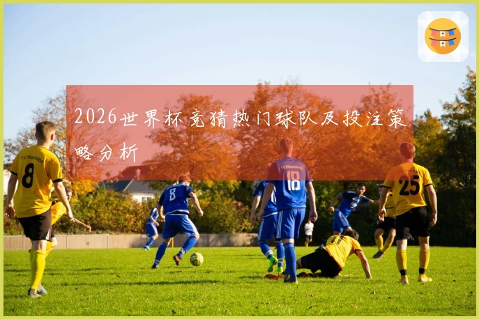 2026世界杯竞猜热门球队及投注策略分析