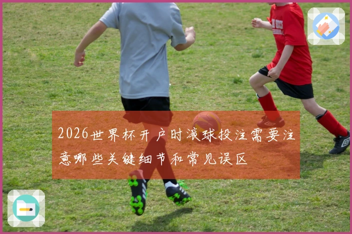 2026世界杯开户时滚球投注需要注意哪些关键细节和常见误区