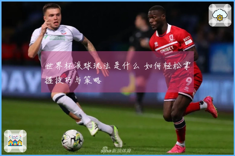 世界杯滚球玩法是什么 如何轻松掌握技巧与策略