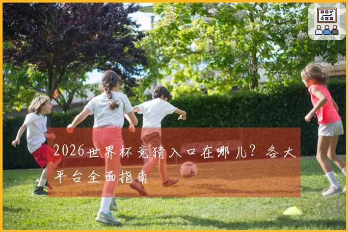 2026世界杯竞猜入口在哪儿？各大平台全面指南