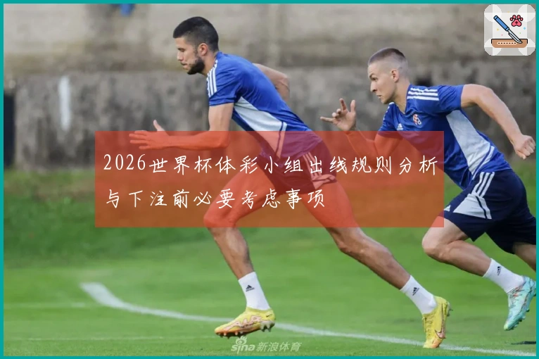 2026世界杯体彩小组出线规则分析与下注前必要考虑事项