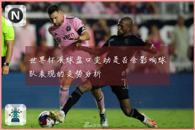 世界杯滚球盘口变动是否会影响球队表现的走势分析