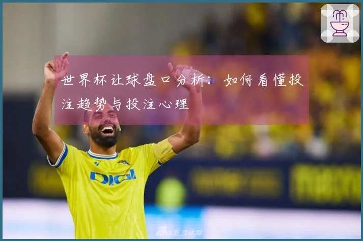 世界杯让球盘口分析：如何看懂投注趋势与投注心理