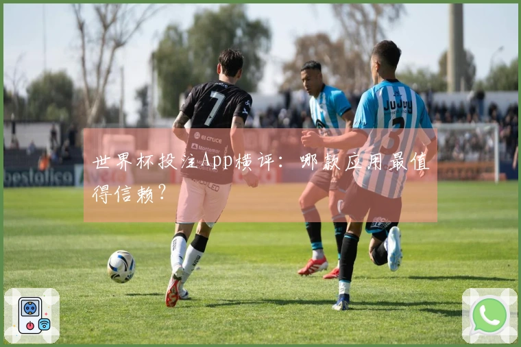 世界杯投注App横评：哪款应用最值得信赖？