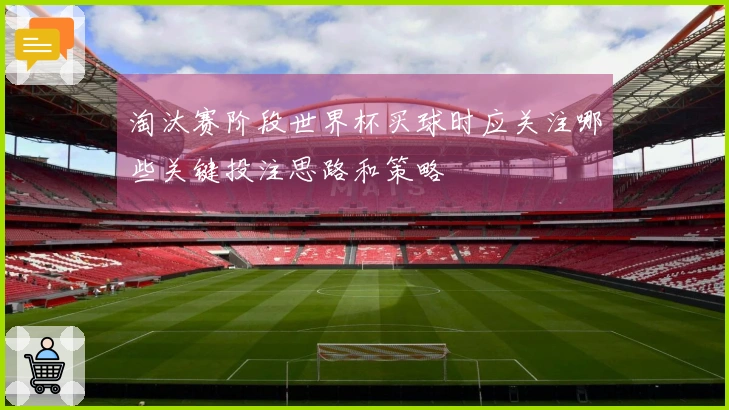 淘汰赛阶段世界杯买球时应关注哪些关键投注思路和策略