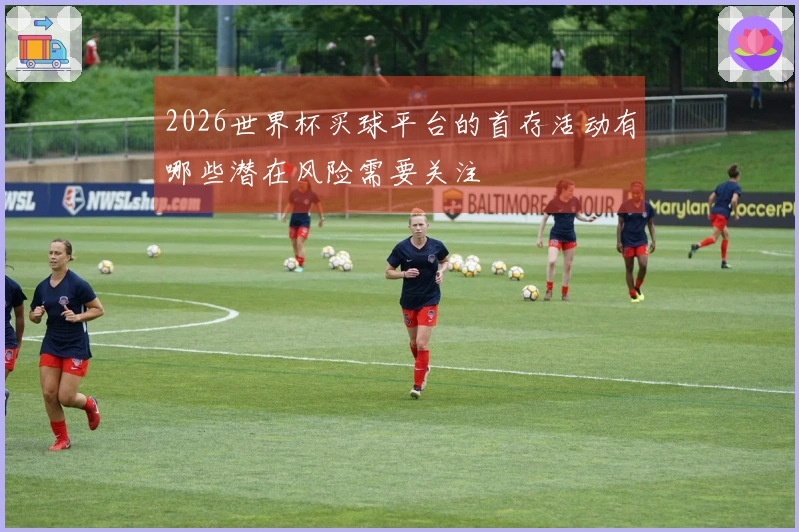 2026世界杯买球平台的首存活动有哪些潜在风险需要关注