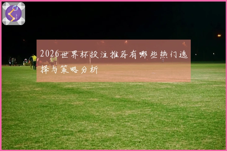 2026世界杯投注推荐有哪些热门选择与策略分析
