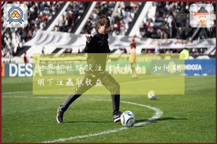 世界杯让球投注新手指南：如何聪明下注赢取收益