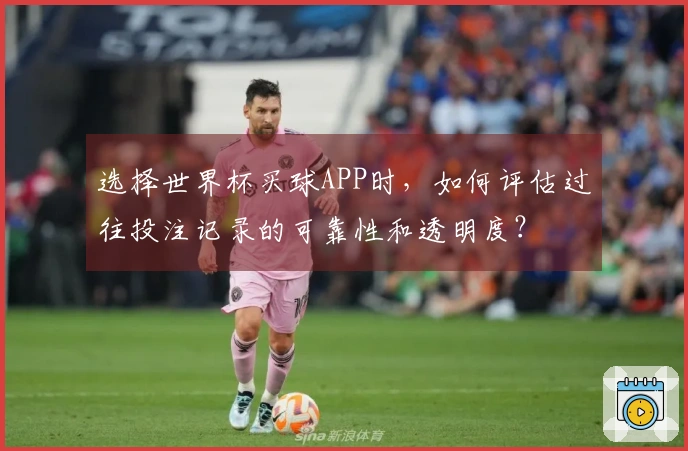 选择世界杯买球APP时，如何评估过往投注记录的可靠性和透明度？