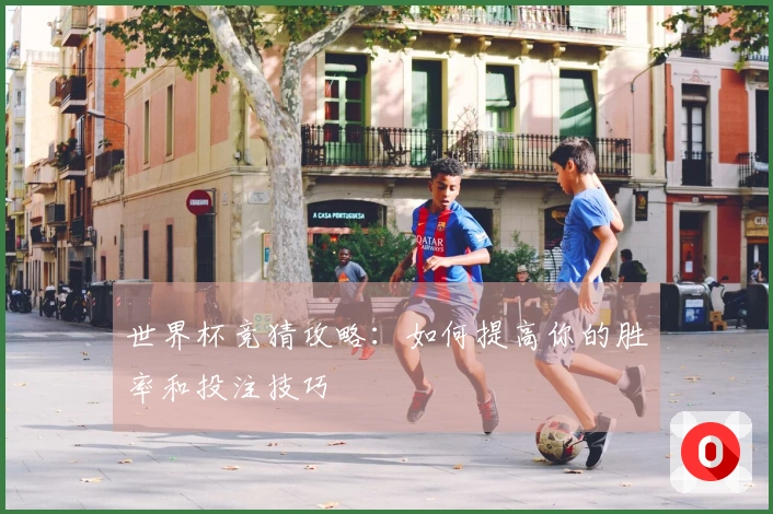 世界杯竞猜攻略：如何提高你的胜率和投注技巧