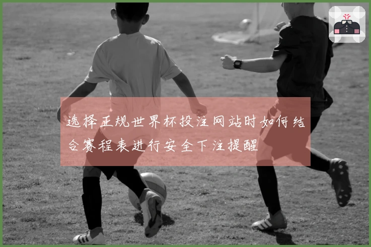 选择正规世界杯投注网站时如何结合赛程表进行安全下注提醒