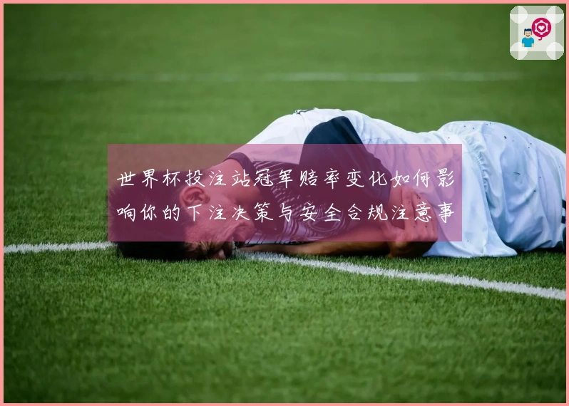 世界杯投注站冠军赔率变化如何影响你的下注决策与安全合规注意事项
