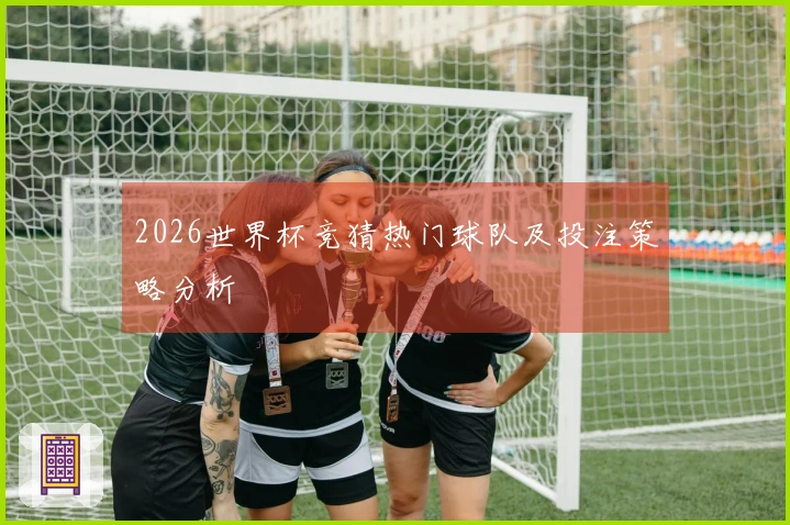2026世界杯竞猜热门球队及投注策略分析