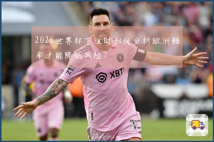 2026世界杯下注时如何分析欧洲赔率才能降低风险？