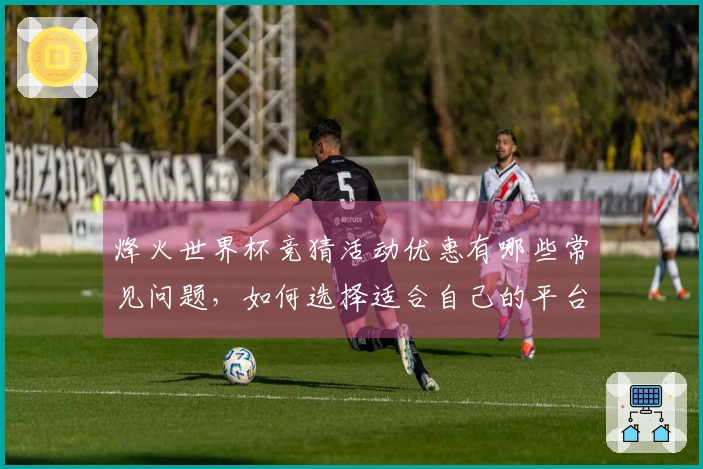 烽火世界杯竞猜活动优惠有哪些常见问题，如何选择适合自己的平台？