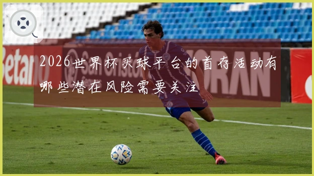 2026世界杯买球平台的首存活动有哪些潜在风险需要关注