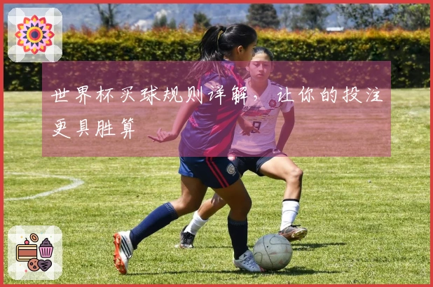 世界杯买球规则详解，让你的投注更具胜算