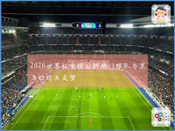 2026世界杯竞猜分析热门球队与黑马的对决走势