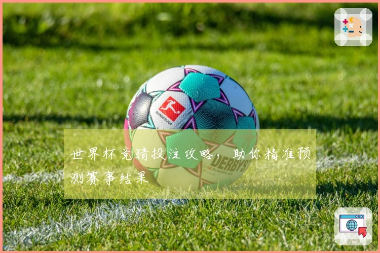 世界杯竞猜投注攻略，助你精准预测赛事结果