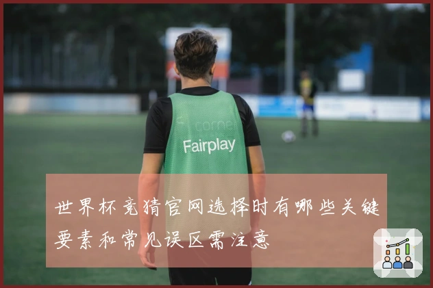 世界杯竞猜官网选择时有哪些关键要素和常见误区需注意