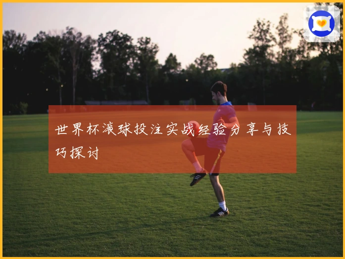 世界杯滚球投注实战经验分享与技巧探讨
