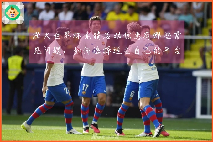 烽火世界杯竞猜活动优惠有哪些常见问题，如何选择适合自己的平台？