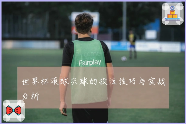 世界杯滚球买球的投注技巧与实战分析