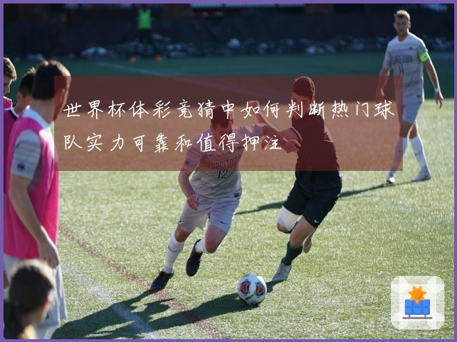 世界杯体彩竞猜中如何判断热门球队实力可靠和值得押注