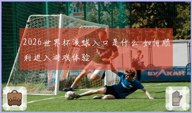 2026世界杯滚球入口是什么 如何顺利进入游戏体验