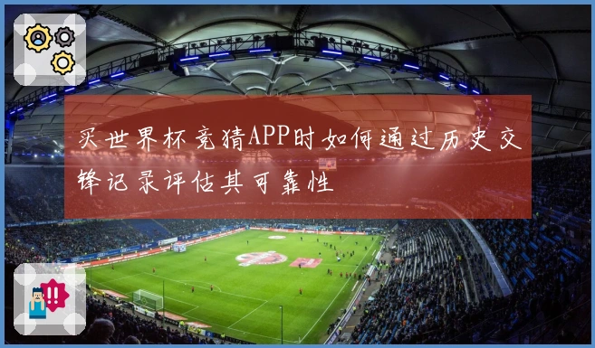 买世界杯竞猜APP时如何通过历史交锋记录评估其可靠性