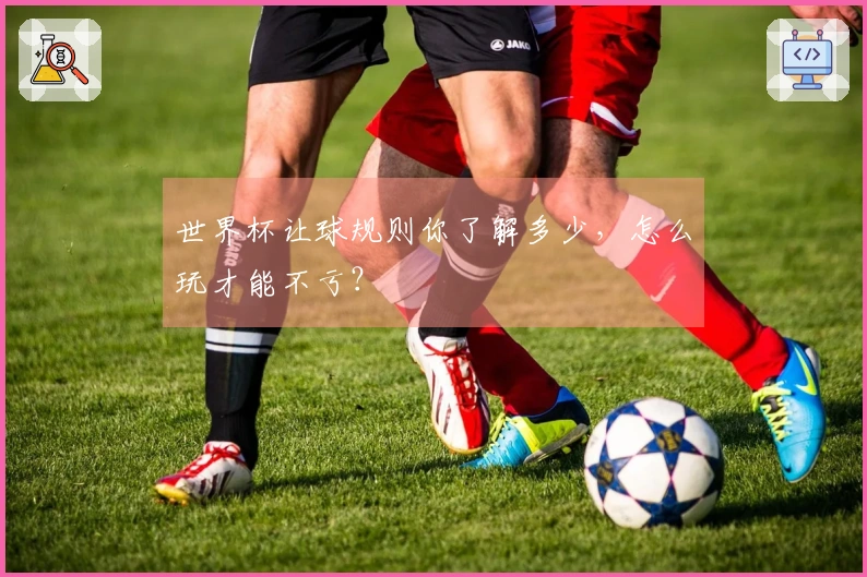 世界杯让球规则你了解多少，怎么玩才能不亏？