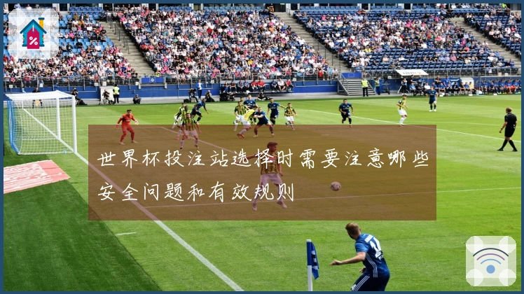世界杯投注站选择时需要注意哪些安全问题和有效规则